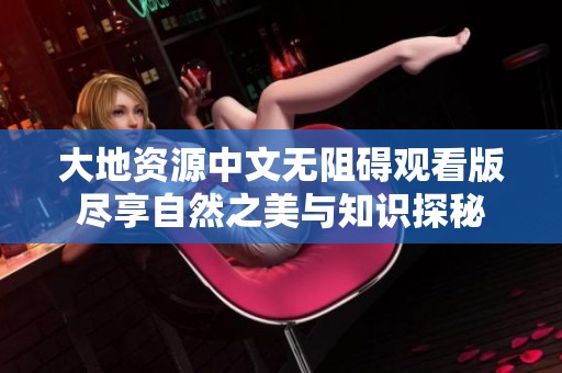 大地资源中文无阻碍观看版尽享自然之美与知识探秘