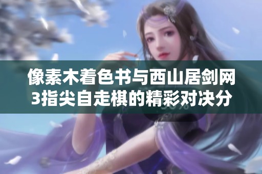 像素木着色书与西山居剑网3指尖自走棋的精彩对决分析