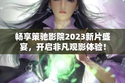 畅享策驰影院2023新片盛宴，开启非凡观影体验！