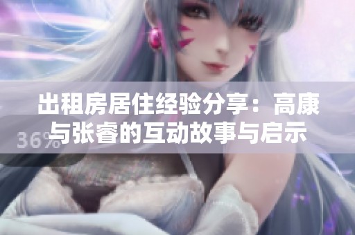 出租房居住经验分享：高康与张睿的互动故事与启示