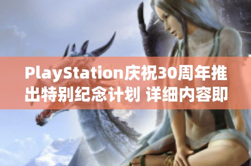 PlayStation庆祝30周年推出特别纪念计划 详细内容即将发布