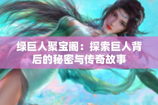 绿巨人聚宝阁：探索巨人背后的秘密与传奇故事