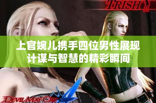 上官婉儿携手四位男性展现计谋与智慧的精彩瞬间