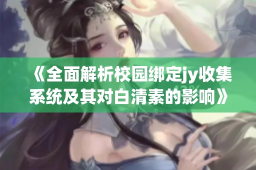《全面解析校园绑定jy收集系统及其对白清素的影响》
