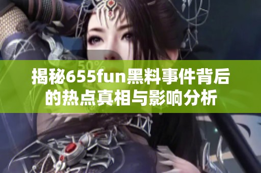 揭秘655fun黑料事件背后的热点真相与影响分析