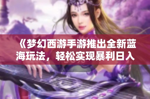 《梦幻西游手游推出全新蓝海玩法，轻松实现暴利日入300元》