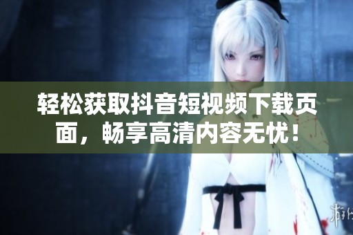 轻松获取抖音短视频下载页面，畅享高清内容无忧！