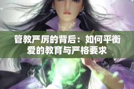 管教严厉的背后：如何平衡爱的教育与严格要求