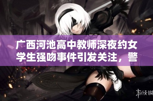 广西河池高中教师深夜约女学生强吻事件引发关注，警方决定不予处罚