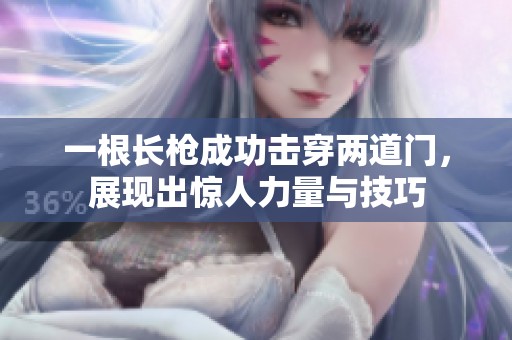 一根长枪成功击穿两道门，展现出惊人力量与技巧