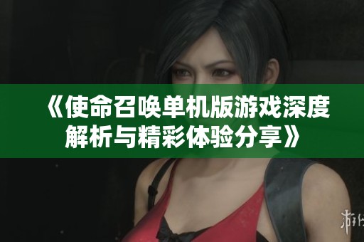 《使命召唤单机版游戏深度解析与精彩体验分享》