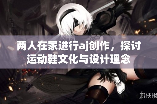 两人在家进行aj创作，探讨运动鞋文化与设计理念