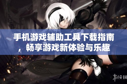 手机游戏辅助工具下载指南，畅享游戏新体验与乐趣