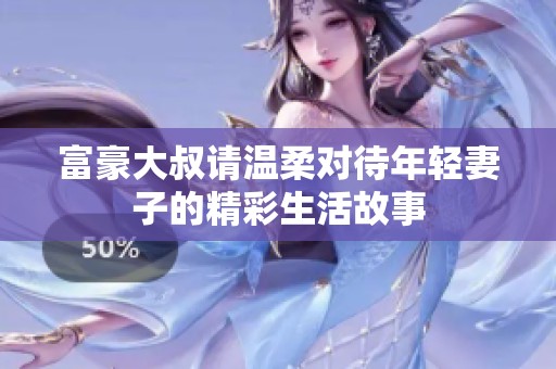 富豪大叔请温柔对待年轻妻子的精彩生活故事