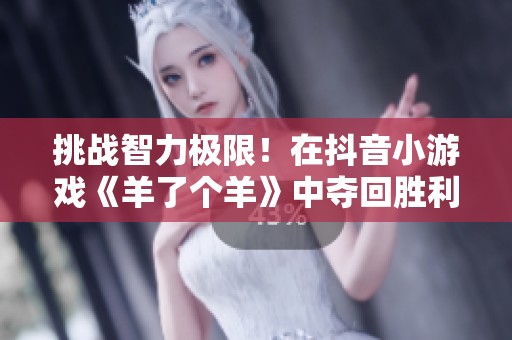 挑战智力极限！在抖音小游戏《羊了个羊》中夺回胜利的荣耀