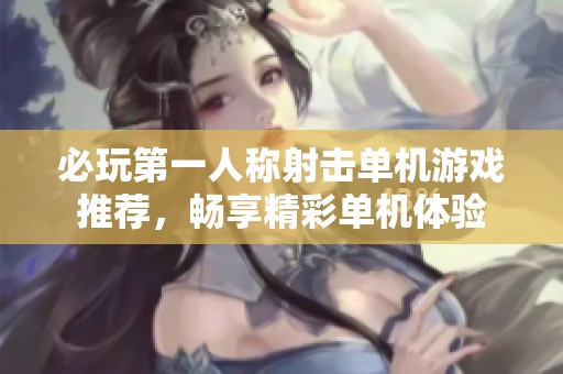必玩第一人称射击单机游戏推荐，畅享精彩单机体验