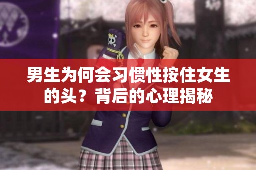男生为何会习惯性按住女生的头？背后的心理揭秘