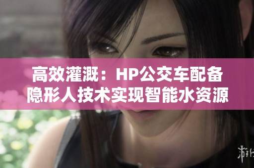 高效灌溉：HP公交车配备隐形人技术实现智能水资源管理