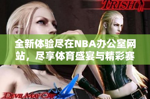 全新体验尽在NBA办公室网站，尽享体育盛宴与精彩赛事分析