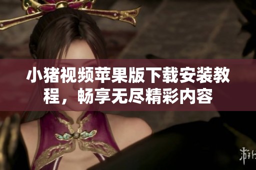 小猪视频苹果版下载安装教程，畅享无尽精彩内容