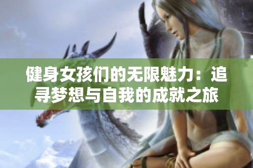健身女孩们的无限魅力：追寻梦想与自我的成就之旅