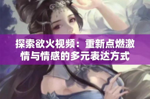 探索欲火视频：重新点燃激情与情感的多元表达方式