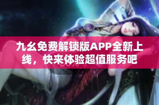 九幺免费解锁版APP全新上线，快来体验超值服务吧
