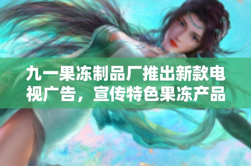 九一果冻制品厂推出新款电视广告，宣传特色果冻产品