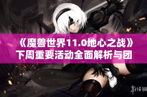 《魔兽世界11.0地心之战》下周重要活动全面解析与团队副本安排