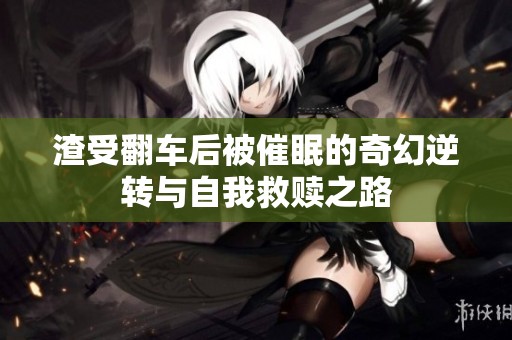 渣受翻车后被催眠的奇幻逆转与自我救赎之路