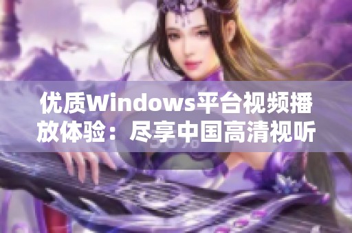 优质Windows平台视频播放体验：尽享中国高清视听盛宴