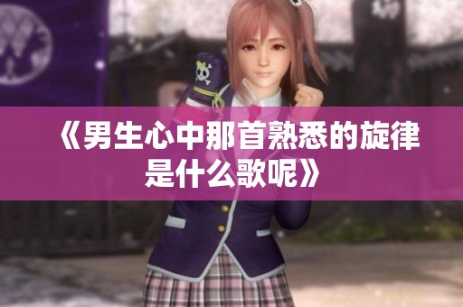 《男生心中那首熟悉的旋律是什么歌呢》