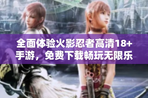 全面体验火影忍者高清18+手游，免费下载畅玩无限乐趣！