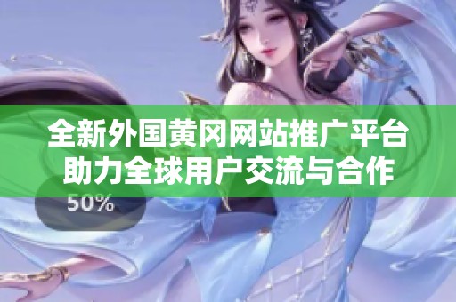 全新外国黄冈网站推广平台助力全球用户交流与合作