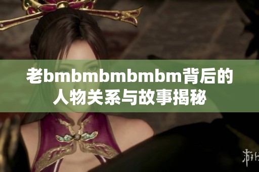 老bmbmbmbmbm背后的人物关系与故事揭秘