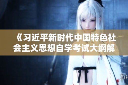 《习近平新时代中国特色社会主义思想自学考试大纲解析与学习指南》