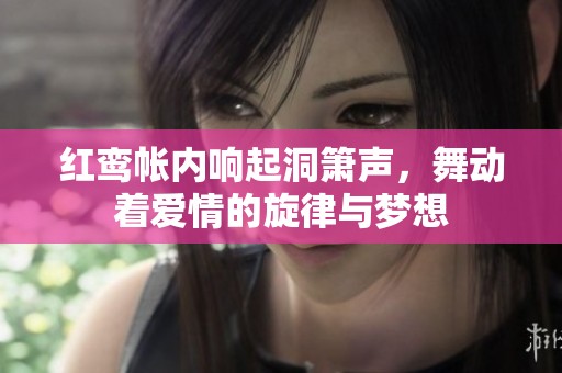 红鸾帐内响起洞箫声，舞动着爱情的旋律与梦想