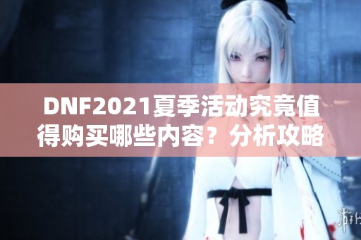 DNF2021夏季活动究竟值得购买哪些内容？分析攻略了解更多