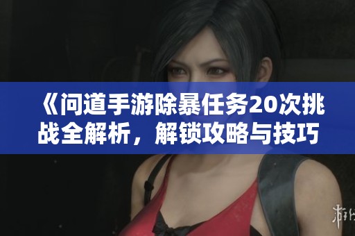 《问道手游除暴任务20次挑战全解析，解锁攻略与技巧分享》
