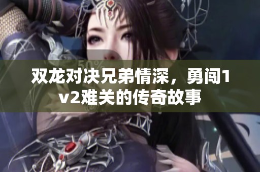 双龙对决兄弟情深，勇闯1v2难关的传奇故事
