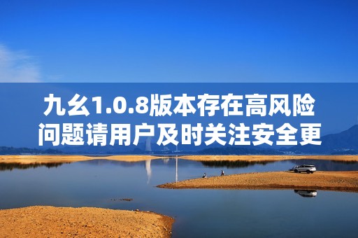 九幺1.0.8版本存在高风险问题请用户及时关注安全更新