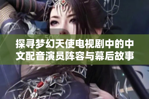 探寻梦幻天使电视剧中的中文配音演员阵容与幕后故事