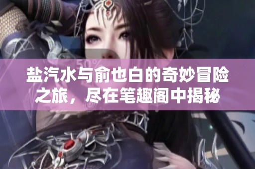 盐汽水与俞也白的奇妙冒险之旅，尽在笔趣阁中揭秘