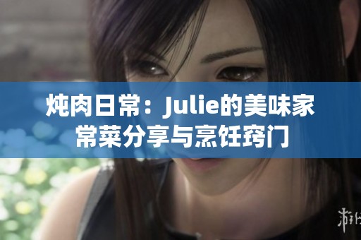 炖肉日常：Julie的美味家常菜分享与烹饪窍门