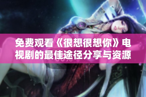 免费观看《很想很想你》电视剧的最佳途径分享与资源推荐
