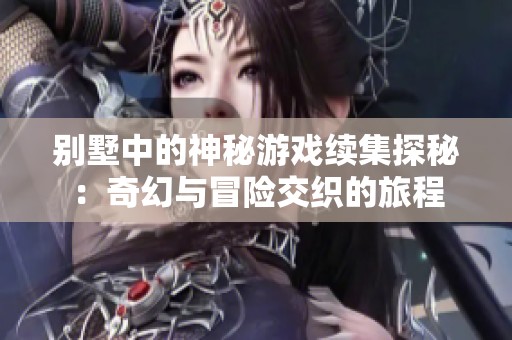 别墅中的神秘游戏续集探秘：奇幻与冒险交织的旅程