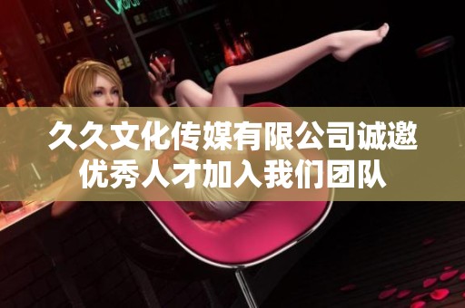 久久文化传媒有限公司诚邀优秀人才加入我们团队
