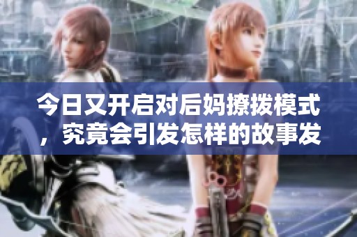 今日又开启对后妈撩拨模式，究竟会引发怎样的故事发展