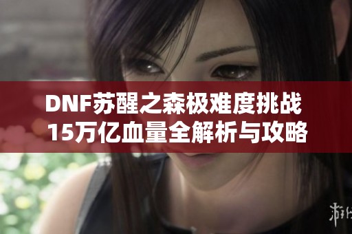 DNF苏醒之森极难度挑战 15万亿血量全解析与攻略
