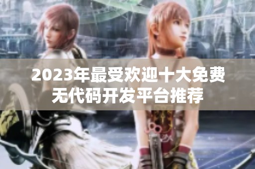 2023年最受欢迎十大免费无代码开发平台推荐